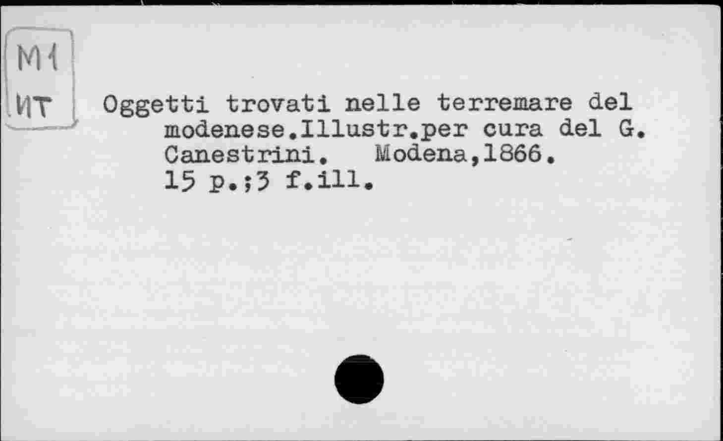 ﻿Oggetti trovati nelle terremare del moden.ese.Illu.str.per cura del G. Canestrini. Modena,1866.
15 p.;3 f.ill.